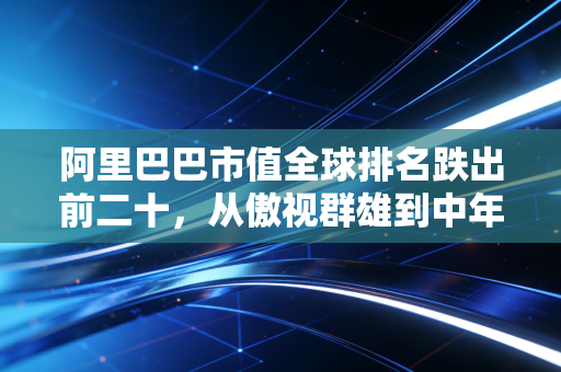 阿里巴巴市值全球排名跌出前二十，从傲视群雄到中年危机，我们该如何读懂阿里的焦虑？