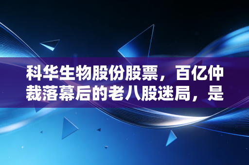 科华生物股份股票，百亿仲裁落幕后的老八股迷局，是困境反转还是价值陷阱？