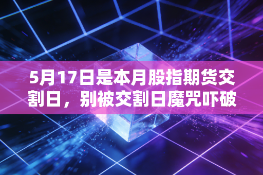 5月17日是本月股指期货交割日,别被交割日魔咒吓破了胆,这是成年人的博弈游戏
