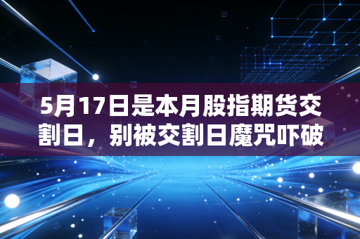5月17日是本月股指期货交割日，别被交割日魔咒吓破了胆，这是成年人的博弈游戏