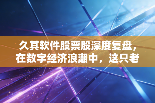 久其软件股票股深度复盘,在数字经济浪潮中,这只老牌妖股还能带你飞多远?