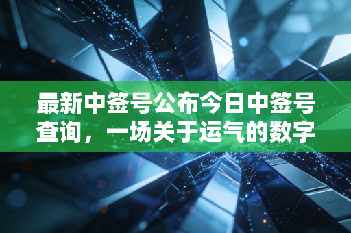 最新中签号公布今日中签号查询，一场关于运气的数字游戏，你中奖了吗？