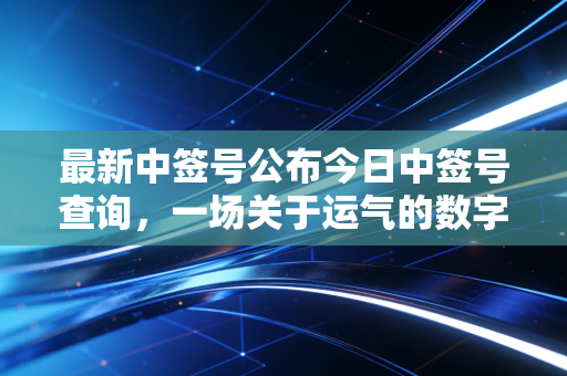 最新中签号公布今日中签号查询，一场关于运气的数字游戏，你中奖了吗？