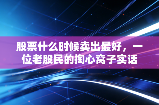 股票什么时候卖出最好,一位老股民的掏心窝子实话