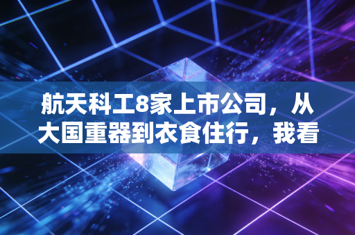 航天科工8家上市公司，从大国重器到衣食住行，我看懂了它们的硬核生存法则
