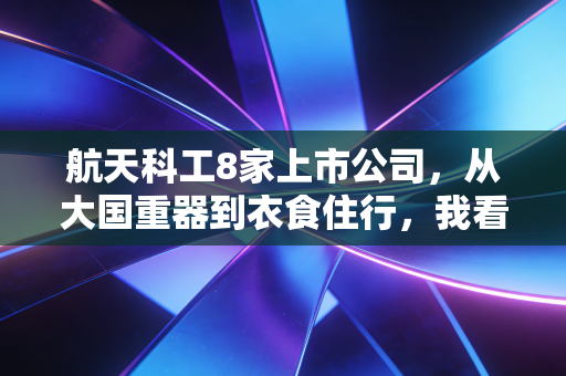 航天科工8家上市公司，从大国重器到衣食住行，我看懂了它们的硬核生存法则