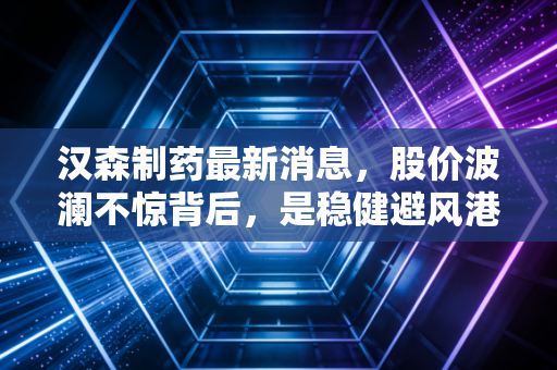 汉森制药最新消息,股价波澜不惊背后,是稳健避风港还是被遗忘的角落?