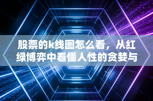 股票的k线图怎么看,从红绿博弈中看懂人性的贪婪与恐惧