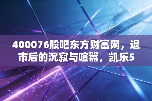 400076股吧东方财富网,退市后的沉寂与喧嚣,凯乐5背后的散户众生相