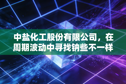 中盐化工股份有限公司，在周期波动中寻找钠些不一样的确定性