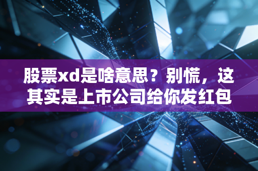 股票xd是啥意思?别慌,这其实是上市公司给你发红包前的信号