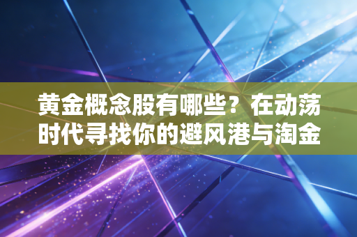 黄金概念股有哪些？在动荡时代寻找你的避风港与淘金铲