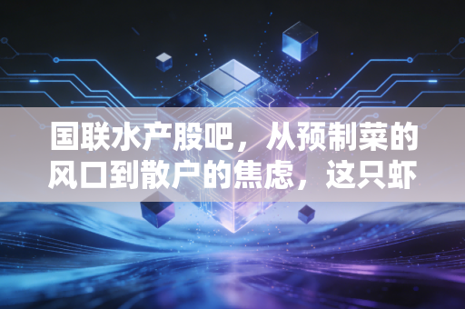 国联水产股吧,从预制菜的风口到散户的焦虑,这只虾还能蹦跶多久?