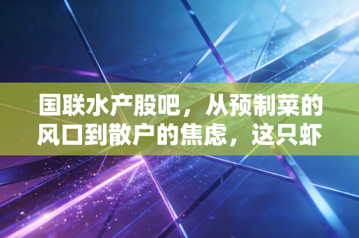 国联水产股吧,从预制菜的风口到散户的焦虑,这只虾还能蹦跶多久?