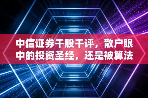 中信证券千股千评,散户眼中的投资圣经,还是被算法收割的温柔陷阱?