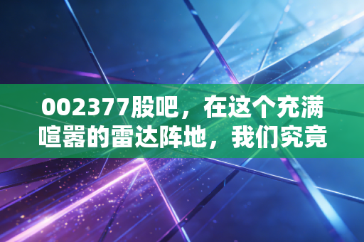 002377股吧,在这个充满喧嚣的雷达阵地,我们究竟在博弈什么?