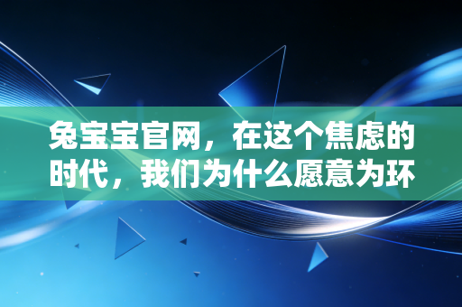 兔宝宝官网，在这个焦虑的时代，我们为什么愿意为环保支付溢价？