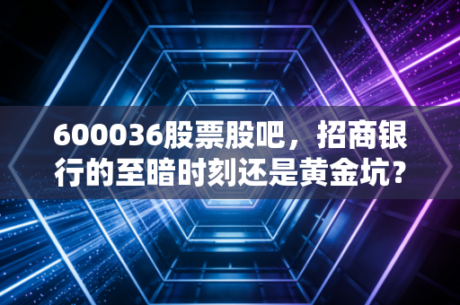 600036股票股吧，招商银行的至暗时刻还是黄金坑？聊聊散户的焦虑与长线投资的信仰