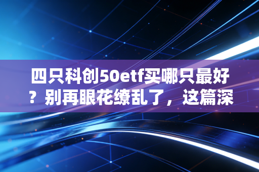 四只科创50etf买哪只最好?别再眼花缭乱了,这篇深度评测给你标准答案