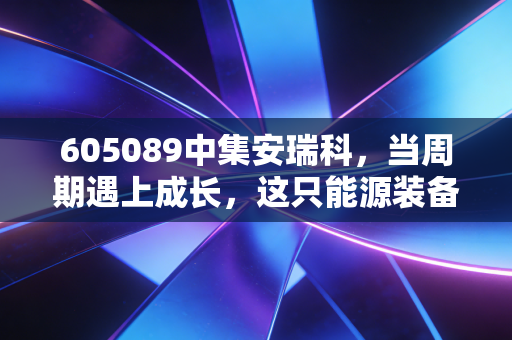 605089中集安瑞科,当周期遇上成长,这只能源装备股到底值不值得托付?
