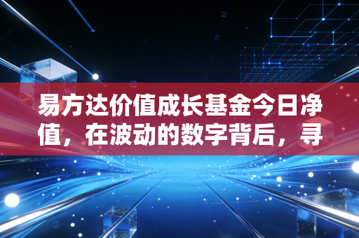 易方达价值成长基金今日净值,在波动的数字背后,寻找时间的玫瑰