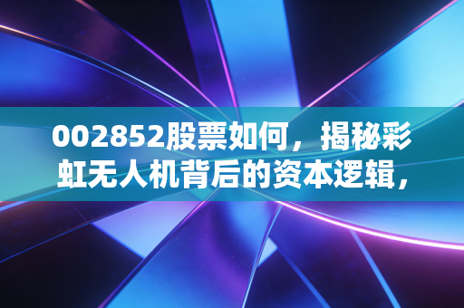 002852股票如何,揭秘彩虹无人机背后的资本逻辑,这只军工股值得长期持有吗?