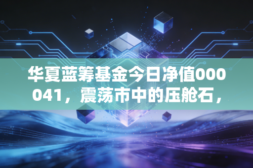 华夏蓝筹基金今日净值000041，震荡市中的压舱石，还值得我们死守吗？