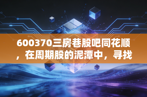 600370三房巷股吧同花顺，在周期股的泥潭中，寻找穿越牛熊的理性之光