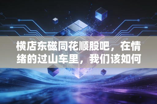 横店东磁同花顺股吧,在情绪的过山车里,我们该如何寻找投资的定海神针?