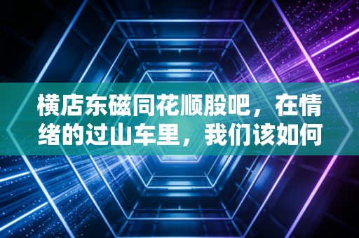横店东磁同花顺股吧,在情绪的过山车里,我们该如何寻找投资的定海神针?