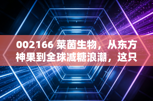 002166 莱茵生物,从东方神果到全球减糖浪潮,这只隐形冠军还能甜多久?