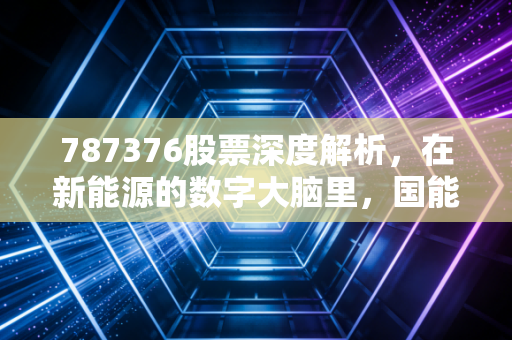 787376股票深度解析，在新能源的数字大脑里，国能日新到底值不值得托付？