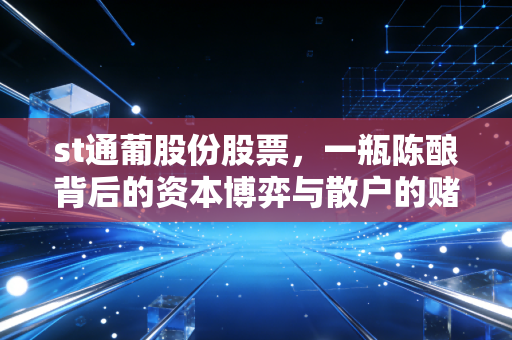 st通葡股份股票,一瓶陈酿背后的资本博弈与散户的赌徒心理