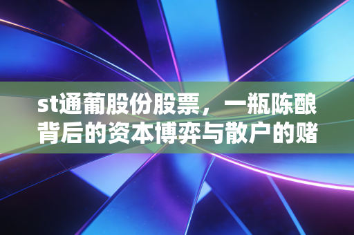 st通葡股份股票,一瓶陈酿背后的资本博弈与散户的赌徒心理