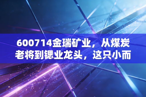 600714金瑞矿业,从煤炭老将到锶业龙头,这只小而美的股票到底值不值得我们重仓?