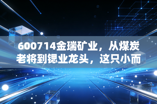 600714金瑞矿业,从煤炭老将到锶业龙头,这只小而美的股票到底值不值得我们重仓?