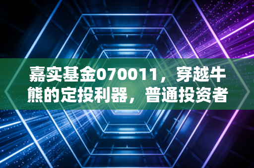 嘉实基金070011，穿越牛熊的定投利器，普通投资者该如何拥抱中国核心资产？