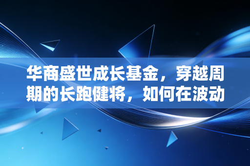 华商盛世成长基金,穿越周期的长跑健将,如何在波动中寻找盛世机遇?