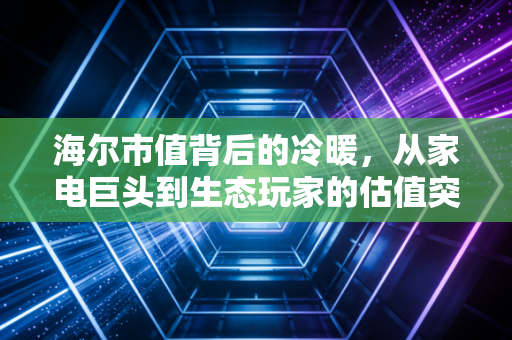 海尔市值背后的冷暖,从家电巨头到生态玩家的估值突围之路