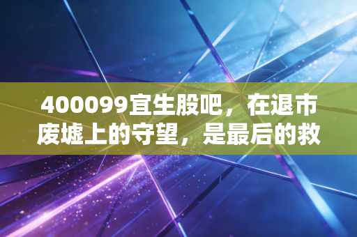 400099宜生股吧,在退市废墟上的守望,是最后的救赎还是无底深渊?