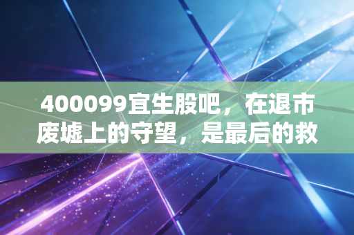 400099宜生股吧,在退市废墟上的守望,是最后的救赎还是无底深渊?