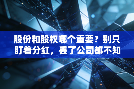 股份和股权哪个重要?别只盯着分红,丢了公司都不知道