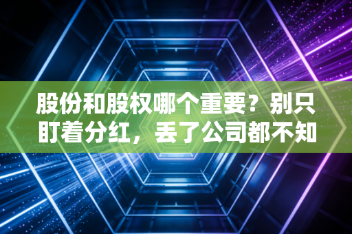股份和股权哪个重要?别只盯着分红,丢了公司都不知道
