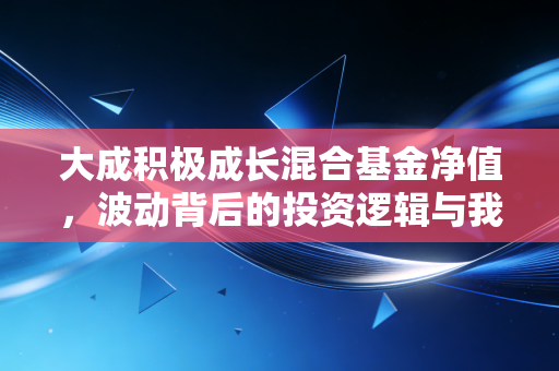 大成积极成长混合基金净值,波动背后的投资逻辑与我们的财富焦虑