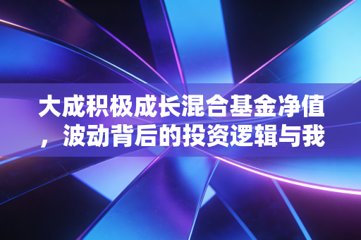 大成积极成长混合基金净值,波动背后的投资逻辑与我们的财富焦虑