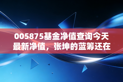 005875基金净值查询今天最新净值,张坤的蓝筹还在吗?聊聊易方达蓝筹精选的坚守与变局