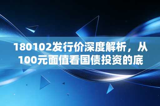 180102发行价深度解析,从100元面值看国债投资的底层逻辑与财富智慧