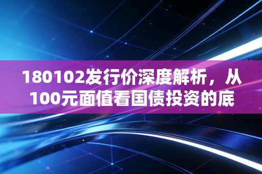 180102发行价深度解析,从100元面值看国债投资的底层逻辑与财富智慧
