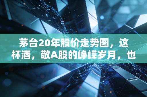 茅台20年股价走势图，这杯酒，敬A股的峥嵘岁月，也敬我们逝去的青春
