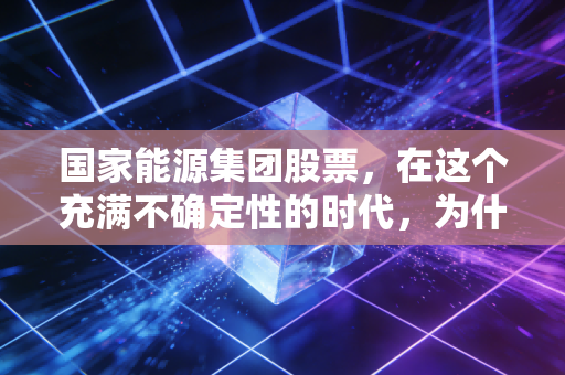 国家能源集团股票,在这个充满不确定性的时代,为什么我依然建议你关注这块传家宝?